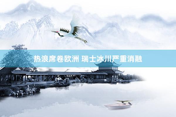 热浪席卷欧洲 瑞士冰川严重消融