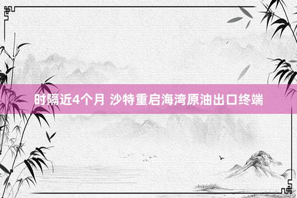 时隔近4个月 沙特重启海湾原油出口终端