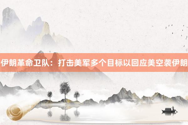 伊朗革命卫队：打击美军多个目标以回应美空袭伊朗