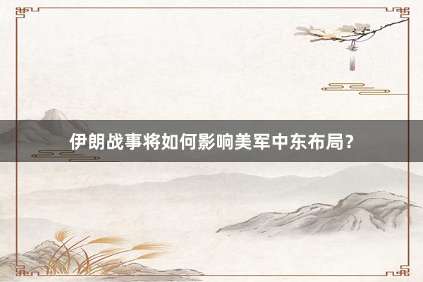 伊朗战事将如何影响美军中东布局？