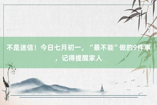 不是迷信!今日七月初一,“最不能”做的9件事,记得提醒家人
