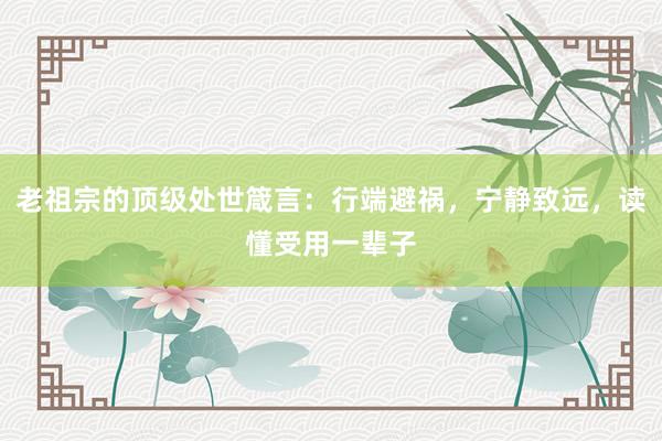 老祖宗的顶级处世箴言：行端避祸，宁静致远，读懂受用一辈子