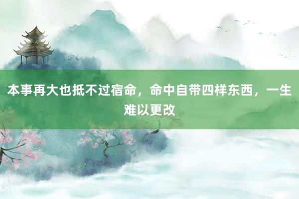 本事再大也抵不过宿命，命中自带四样东西，一生难以更改