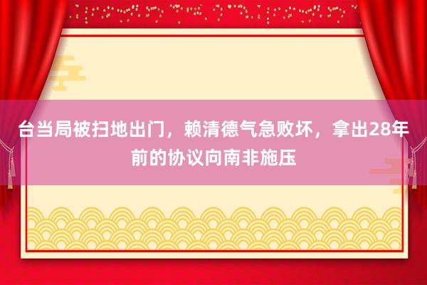 台当局被扫地出门，赖清德气急败坏，拿出28年前的协议向南非施压