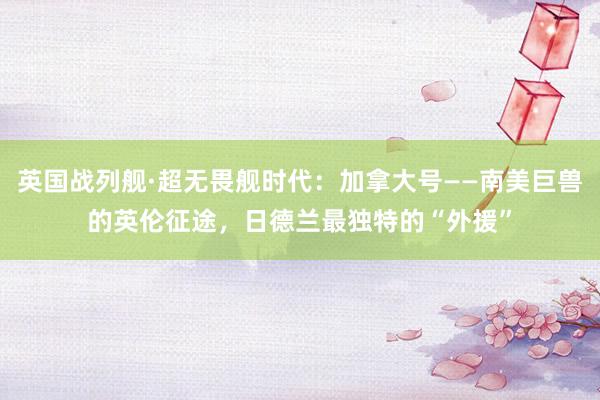 英国战列舰·超无畏舰时代：加拿大号——南美巨兽的英伦征途，日德兰最独特的“外援”