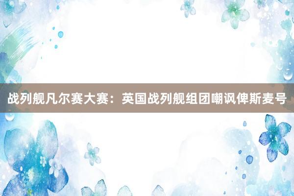 战列舰凡尔赛大赛：英国战列舰组团嘲讽俾斯麦号