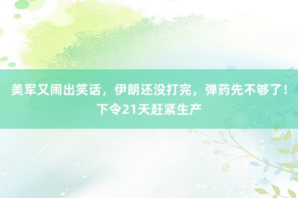 美军又闹出笑话，伊朗还没打完，弹药先不够了！下令21天赶紧生产