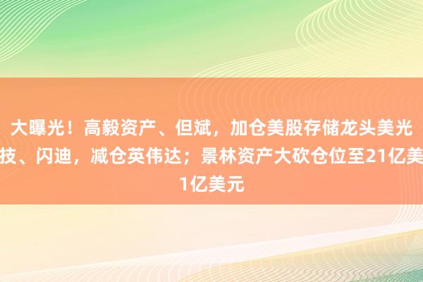 大曝光!高毅资产、但斌,加仓美股存储龙头美光科技、闪迪,减仓英伟达;景林资产大砍仓位至21亿美元