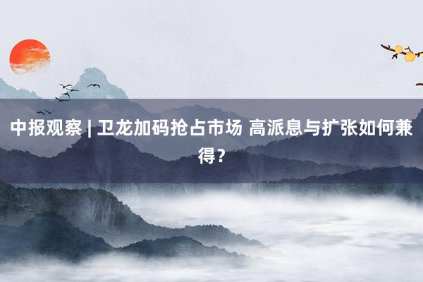 中报观察 | 卫龙加码抢占市场 高派息与扩张如何兼得？