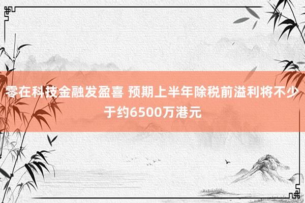 零在科技金融发盈喜 预期上半年除税前溢利将不少于约6500万港元