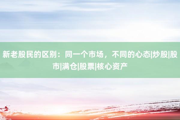 新老股民的区别：同一个市场，不同的心态|炒股|股市|满仓|股票|核心资产
