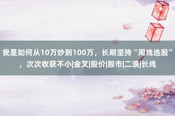 我是如何从10万炒到100万,长期坚持“周线选股”,次次收获不小|金叉|股价|股市|二浪|长线