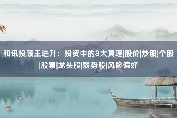 和讯投顾王进升：投资中的8大真理|股价|炒股|个股|股票|龙头股|弱势股|风险偏好