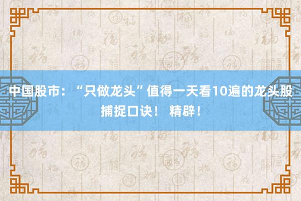 中国股市：“只做龙头”值得一天看10遍的龙头股捕捉口诀！ 精辟！