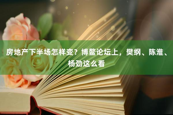 房地产下半场怎样变？博鳌论坛上，樊纲、陈淮、杨劲这么看