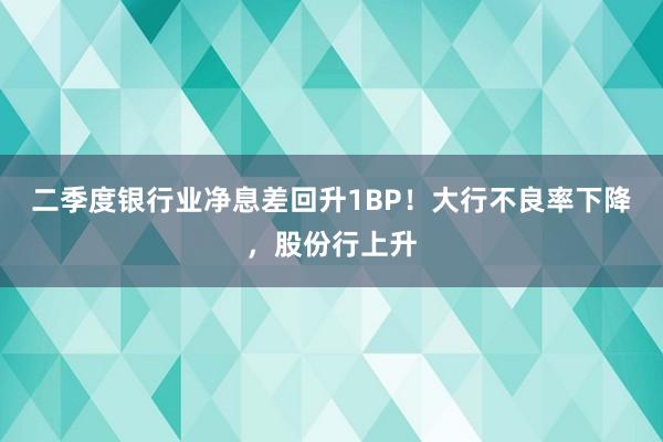 二季度银行业净息差回升1BP！大行不良率下降，股份行上升