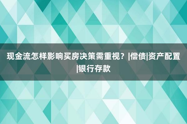 现金流怎样影响买房决策需重视?|偿债|资产配置|银行存款