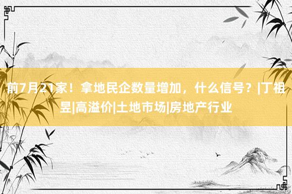 前7月21家！拿地民企数量增加，什么信号？|丁祖昱|高溢价|土地市场|房地产行业