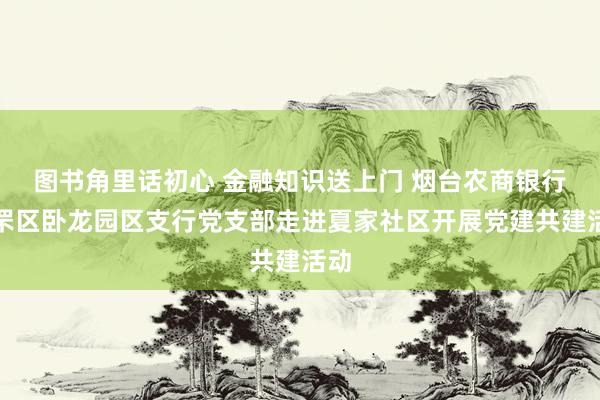 图书角里话初心 金融知识送上门 烟台农商银行芝罘区卧龙园区支行党支部走进夏家社区开展党建共建活动