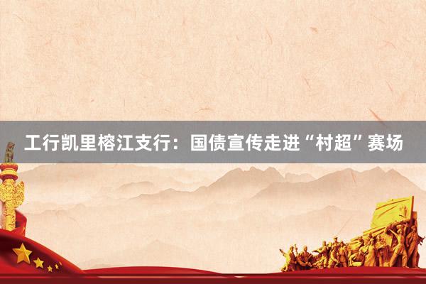 工行凯里榕江支行：国债宣传走进“村超”赛场
