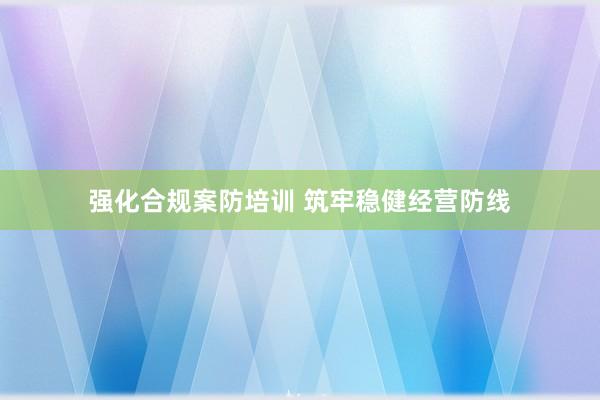 强化合规案防培训 筑牢稳健经营防线
