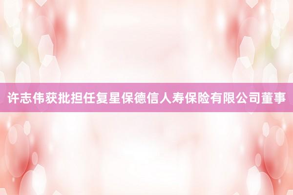 许志伟获批担任复星保德信人寿保险有限公司董事