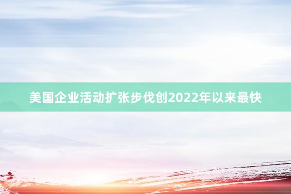 美国企业活动扩张步伐创2022年以来最快