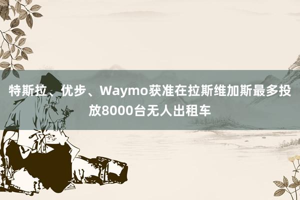 特斯拉、优步、Waymo获准在拉斯维加斯最多投放8000台无人出租车