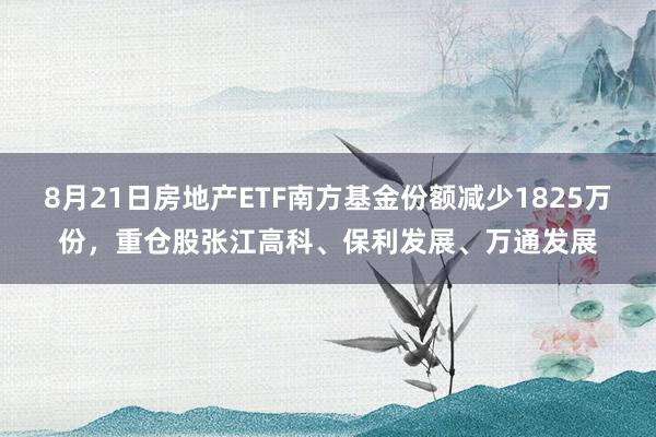 8月21日房地产ETF南方基金份额减少1825万份,重仓股张江高科、保利发展、万通发展
