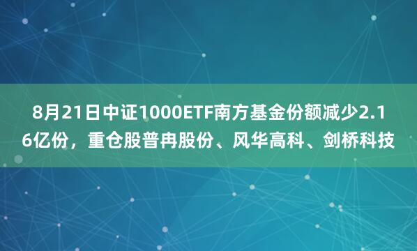 8月21日中证1000ETF南方基金份额减少2.16亿份，重仓股普冉股份、风华高科、剑桥科技