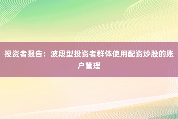 投资者报告:波段型投资者群体使用配资炒股的账户管理