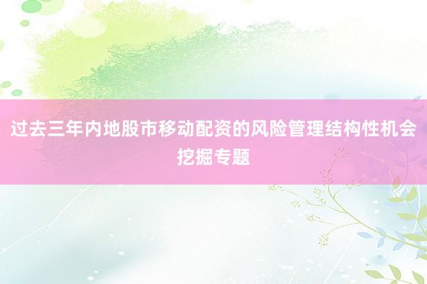 过去三年内地股市移动配资的风险管理结构性机会挖掘专题