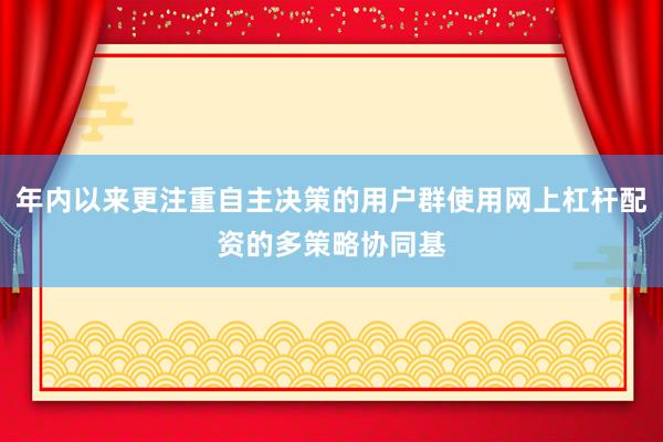 年内以来更注重自主决策的用户群使用网上杠杆配资的多策略协同基