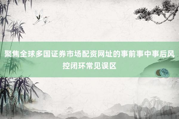 聚焦全球多国证券市场配资网址的事前事中事后风控闭环常见误区