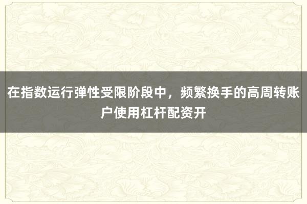 在指数运行弹性受限阶段中，频繁换手的高周转账户使用杠杆配资开