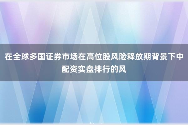 在全球多国证券市场在高位股风险释放期背景下中配资实盘排行的风