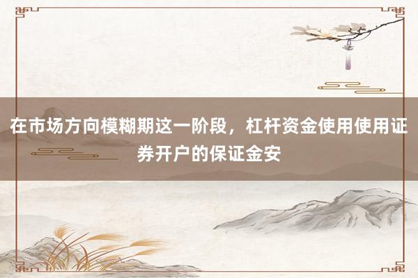 在市场方向模糊期这一阶段，杠杆资金使用使用证券开户的保证金安