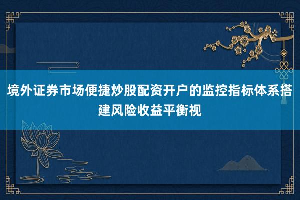 境外证券市场便捷炒股配资开户的监控指标体系搭建风险收益平衡视