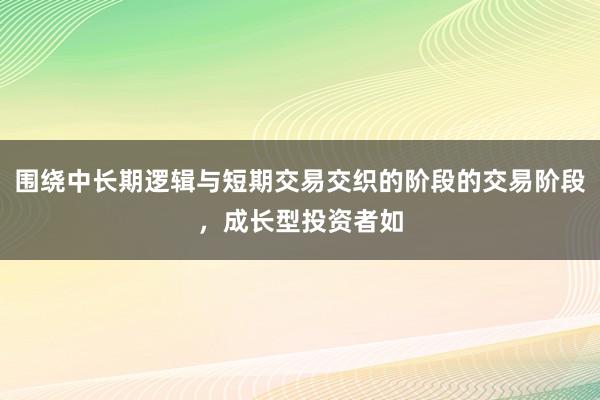 围绕中长期逻辑与短期交易交织的阶段的交易阶段,成长型投资者如
