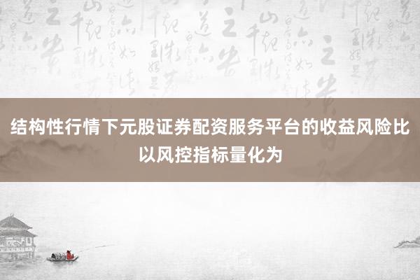 结构性行情下元股证券配资服务平台的收益风险比以风控指标量化为
