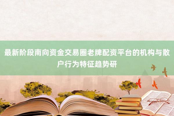 最新阶段南向资金交易圈老牌配资平台的机构与散户行为特征趋势研