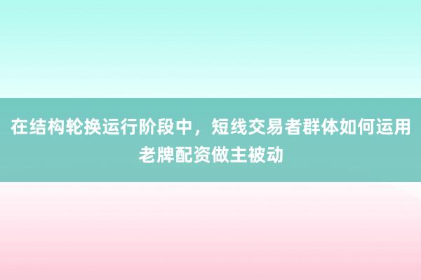 在结构轮换运行阶段中，短线交易者群体如何运用老牌配资做主被动