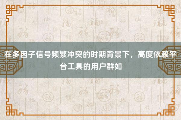 在多因子信号频繁冲突的时期背景下，高度依赖平台工具的用户群如