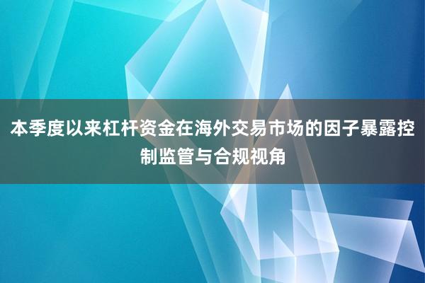 本季度以来杠杆资金在海外交易市场的因子暴露控制监管与合规视角