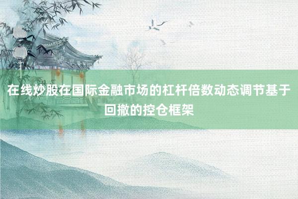 在线炒股在国际金融市场的杠杆倍数动态调节基于回撤的控仓框架