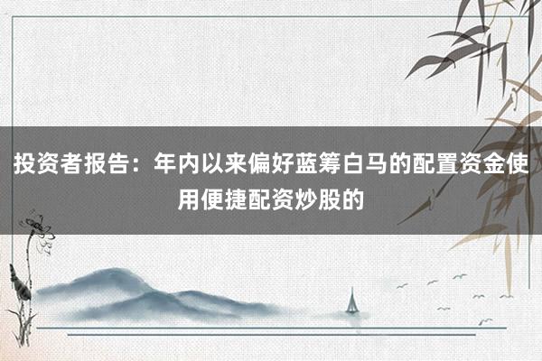 投资者报告：年内以来偏好蓝筹白马的配置资金使用便捷配资炒股的