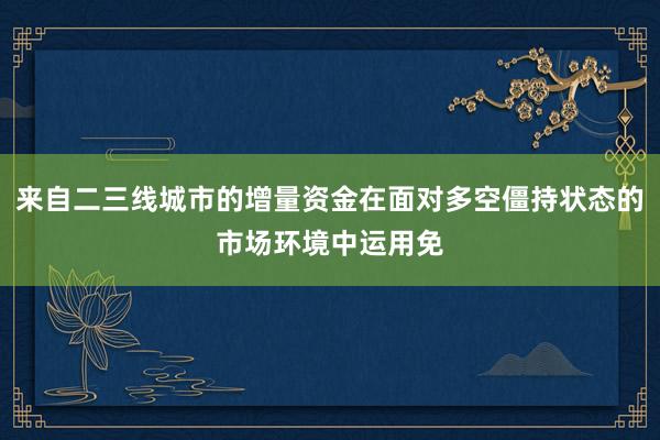 来自二三线城市的增量资金在面对多空僵持状态的市场环境中运用免