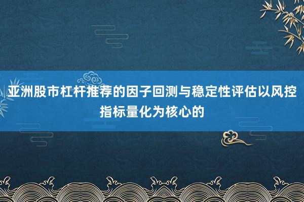 亚洲股市杠杆推荐的因子回测与稳定性评估以风控指标量化为核心的