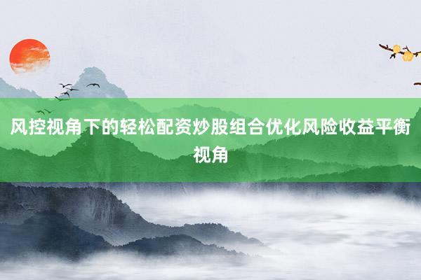 风控视角下的轻松配资炒股组合优化风险收益平衡视角