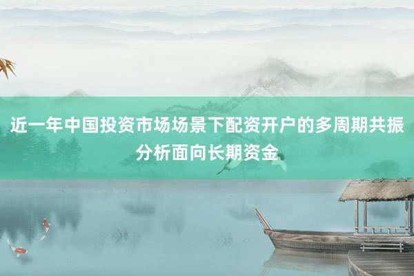 近一年中国投资市场场景下配资开户的多周期共振分析面向长期资金